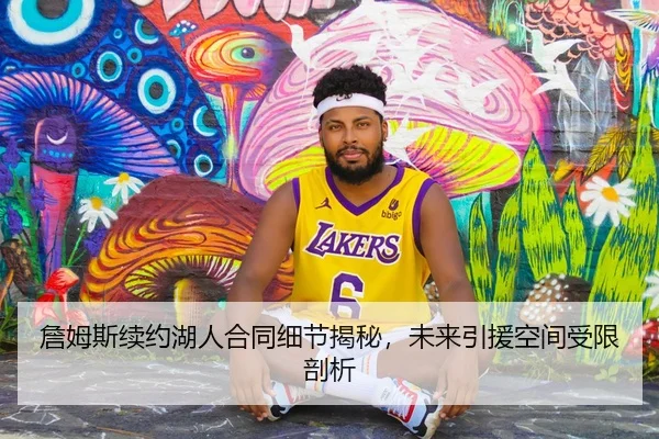 詹姆斯续约湖人合同细节揭秘，未来引援空间受限剖析