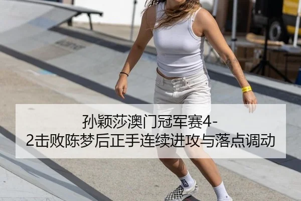 孙颖莎澳门冠军赛4-2击败陈梦后正手连续进攻与落点调动